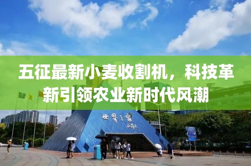 五征最新小麦收割机，科技革新引领农业新时代风潮