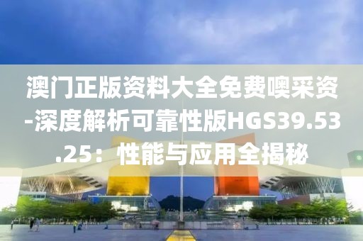 澳门正版资料大全免费噢采资-深度解析可靠性版HGS39.53.25：性能与应用全揭秘