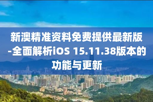 新澳精准资料免费提供最新版-全面解析iOS 15.11.38版本的功能与更新