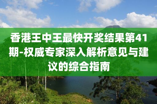 香港王中王最快开奖结果第41期-权威专家深入解析意见与建议的综合指南