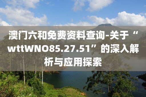 澳门六和免费资料查询-关于“wttWNO85.27.51”的深入解析与应用探索