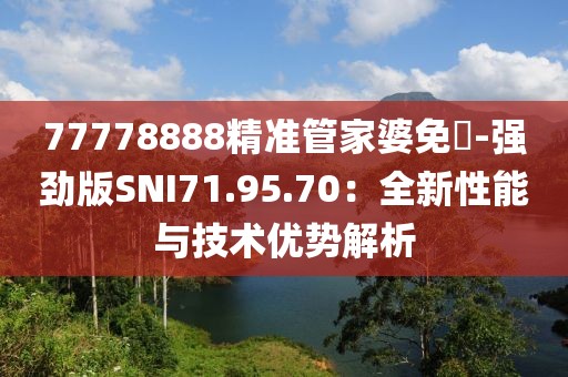 77778888精准管家婆免費-强劲版SNI71.95.70：全新性能与技术优势解析