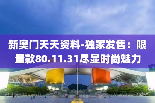 新奥门天天资料-独家发售：限量款80.11.31尽显时尚魅力