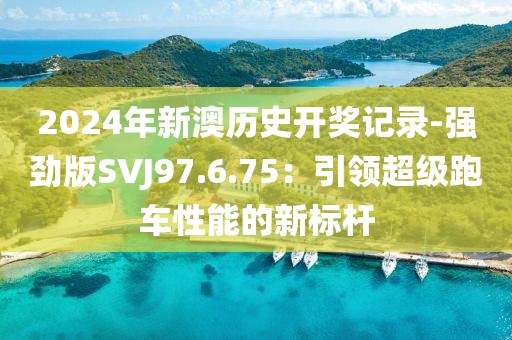 2024年新澳历史开奖记录-强劲版SVJ97.6.75：引领超级跑车性能的新标杆