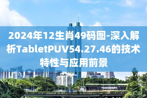 2024年12生肖49码图-深入解析TabletPUV54.27.46的技术特性与应用前景