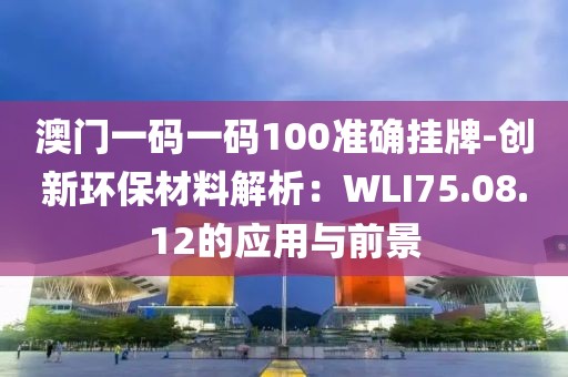 澳门一码一码100准确挂牌-创新环保材料解析：WLI75.08.12的应用与前景