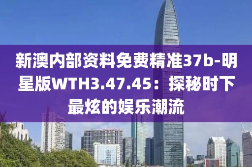 新澳内部资料免费精准37b-明星版WTH3.47.45：探秘时下最炫的娱乐潮流