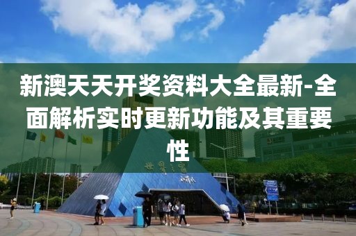 新澳天天开奖资料大全最新-全面解析实时更新功能及其重要性