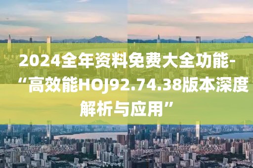 2024全年资料免费大全功能-“高效能HOJ92.74.38版本深度解析与应用”