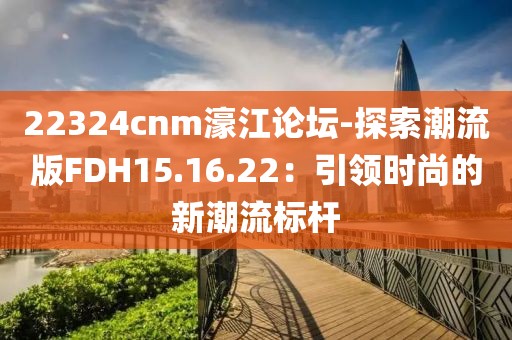 22324cnm濠江论坛-探索潮流版FDH15.16.22：引领时尚的新潮流标杆