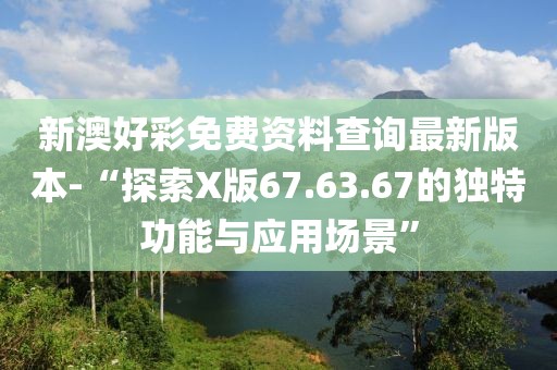 新澳好彩免费资料查询最新版本-“探索X版67.63.67的独特功能与应用场景”