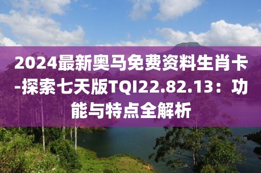 2024最新奥马免费资料生肖卡-探索七天版TQI22.82.13：功能与特点全解析