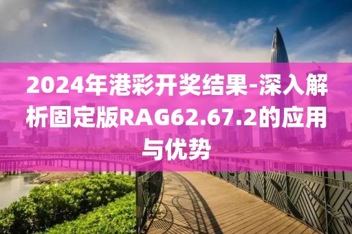 2024年港彩开奖结果-深入解析固定版RAG62.67.2的应用与优势