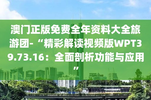 澳门正版免费全年资料大全旅游团-“精彩解读视频版WPT39.73.16：全面剖析功能与应用”