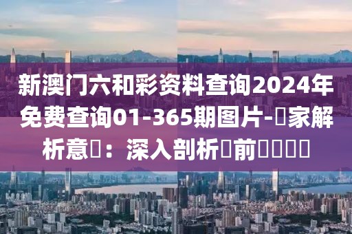 新澳门六和彩资料查询2024年免费查询01-365期图片-專家解析意見：深入剖析當前熱門話題