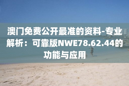 澳门免费公开最准的资料-专业解析：可靠版NWE78.62.44的功能与应用