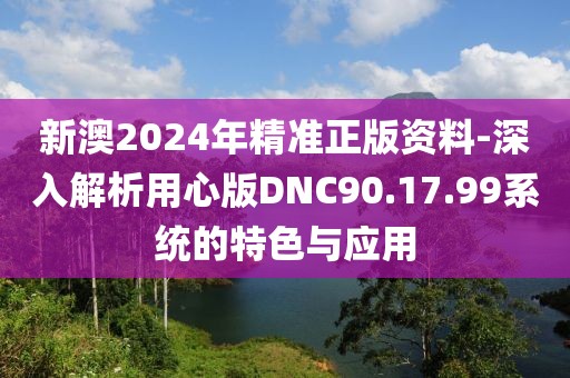 新澳2024年精准正版资料-深入解析用心版DNC90.17.99系统的特色与应用