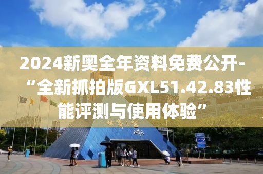 2024新奥全年资料免费公开-“全新抓拍版GXL51.42.83性能评测与使用体验”