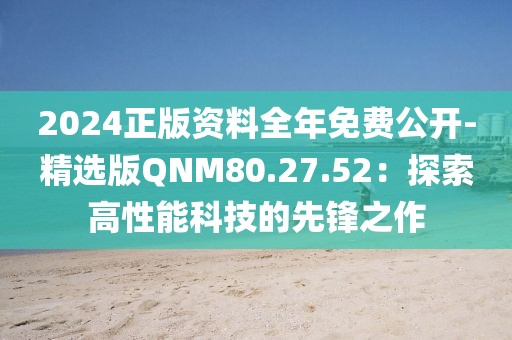 2024正版资料全年免费公开-精选版QNM80.27.52：探索高性能科技的先锋之作