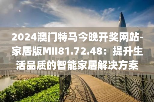 2024澳门特马今晚开奖网站-家居版MII81.72.48：提升生活品质的智能家居解决方案