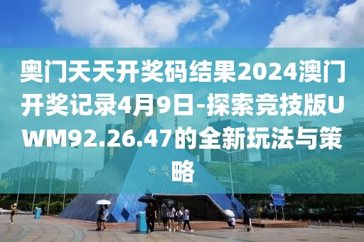 奥门天天开奖码结果2024澳门开奖记录4月9日-探索竞技版UWM92.26.47的全新玩法与策略