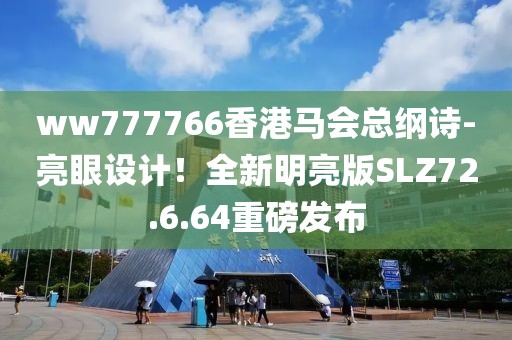 ww777766香港马会总纲诗-亮眼设计！全新明亮版SLZ72.6.64重磅发布