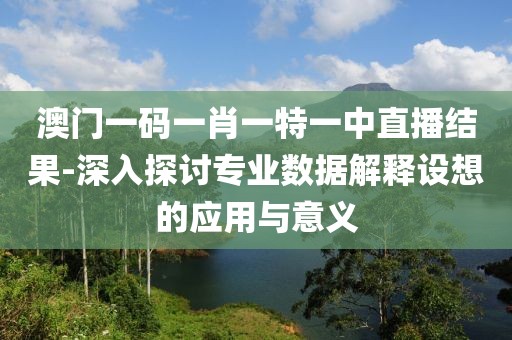 澳门一码一肖一特一中直播结果-深入探讨专业数据解释设想的应用与意义