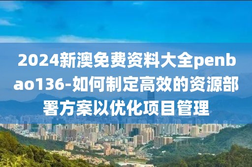 2024新澳免费资料大全penbao136-如何制定高效的资源部署方案以优化项目管理