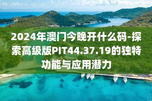 2024年澳门今晚开什么码-探索高级版PIT44.37.19的独特功能与应用潜力