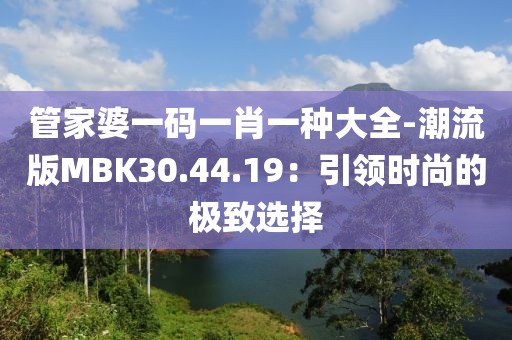 管家婆一码一肖一种大全-潮流版MBK30.44.19：引领时尚的极致选择