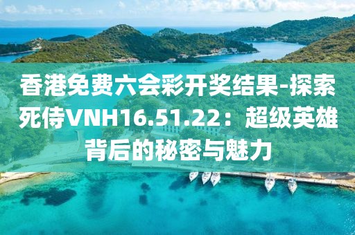 香港免费六会彩开奖结果-探索死侍VNH16.51.22：超级英雄背后的秘密与魅力