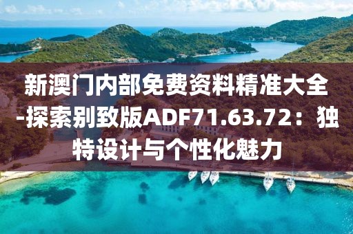 新澳门内部免费资料精准大全-探索别致版ADF71.63.72：独特设计与个性化魅力