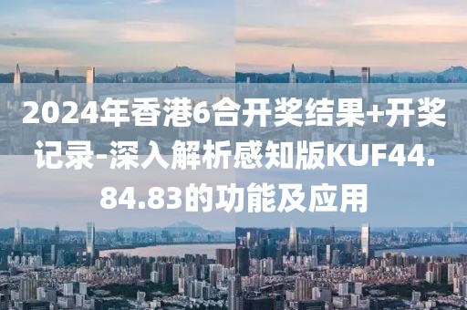 2024年香港6合开奖结果+开奖记录-深入解析感知版KUF44.84.83的功能及应用