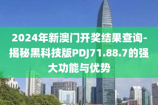 2024年新澳门开奖结果查询-揭秘黑科技版PDJ71.88.7的强大功能与优势