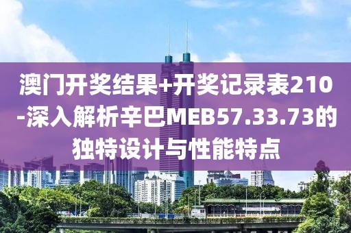 澳门开奖结果+开奖记录表210-深入解析辛巴MEB57.33.73的独特设计与性能特点