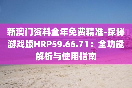 新澳门资料全年免费精准-探秘游戏版HRP59.66.71：全功能解析与使用指南