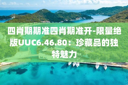 四肖期期准四肖期准开-限量绝版UUC6.46.80：珍藏品的独特魅力