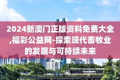 2024新澳门正版资料免费大全,福彩公益网-探索现代畜牧业的发展与可持续未来