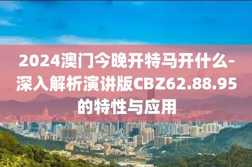 2024澳门今晚开特马开什么-深入解析演讲版CBZ62.88.95的特性与应用