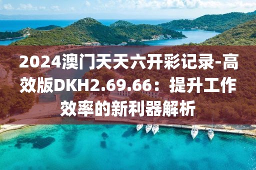 2024澳门天天六开彩记录-高效版DKH2.69.66：提升工作效率的新利器解析