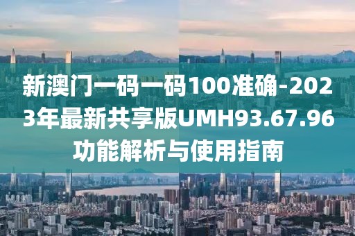 新澳门一码一码100准确-2023年最新共享版UMH93.67.96功能解析与使用指南