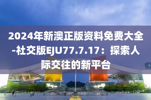 2024年新澳正版资料免费大全-社交版EJU77.7.17：探索人际交往的新平台