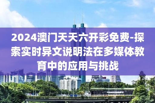 2024澳门天天六开彩免费-探索实时异文说明法在多媒体教育中的应用与挑战