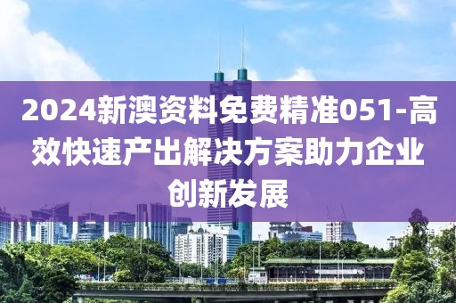 2024新澳资料免费精准051-高效快速产出解决方案助力企业创新发展