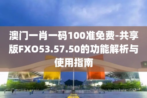 澳门一肖一码100准免费-共享版FXO53.57.50的功能解析与使用指南