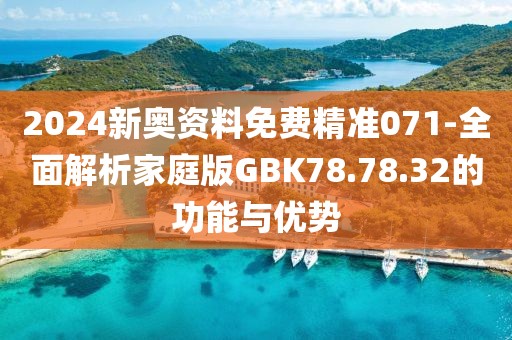 2024新奥资料免费精准071-全面解析家庭版GBK78.78.32的功能与优势