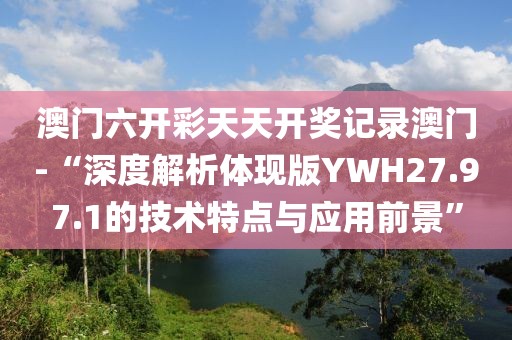 澳门六开彩天天开奖记录澳门-“深度解析体现版YWH27.97.1的技术特点与应用前景”