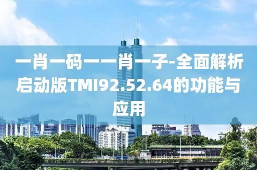 一肖一码一一肖一子-全面解析启动版TMI92.52.64的功能与应用