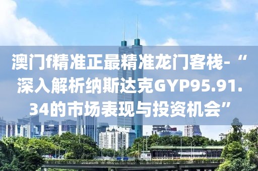 澳门f精准正最精准龙门客栈-“深入解析纳斯达克GYP95.91.34的市场表现与投资机会”