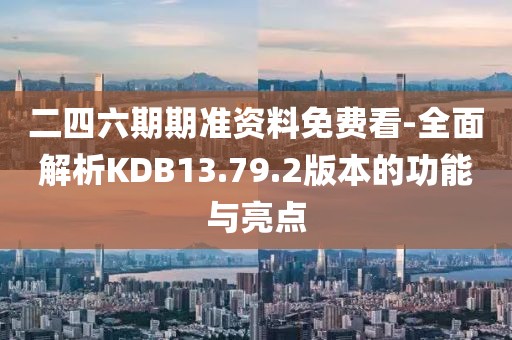 二四六期期准资料免费看-全面解析KDB13.79.2版本的功能与亮点